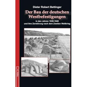Bettinger, Dieter Robert Der Bau der deutschen Westbefestigungen: in den Jahren 1936 bis 1940 und ihre Zerstörung nach dem Zweiten Weltkrieg Bettinger, Dieter Robert Der Bau der deutschen Westbefestigungen: in den Jahren 1936 bis 1940 und ihre Zerstörung nach dem Zweiten Weltkrieg