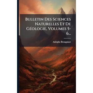 Brongniart, Adolphe Bulletin Des Sciences Naturelles Et De GÃ(c)ologie, Volumes 5-6... Brongniart, Adolphe Bulletin Des Sciences Naturelles Et De GÃ(c)ologie, Volumes 5-6...