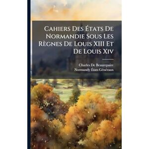 de Beaurepaire, Charles Cahiers Des États De Normandie Sous Les Règnes De Louis XIII Et De Louis Xiv de Beaurepaire, Charles Cahiers Des États De Normandie Sous Les Règnes De Louis XIII Et De Louis Xiv