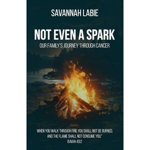Labie, Savannah R Not Even a Spark: A Family's Journey Through Cancer Labie, Savannah R Not Even a Spark: A Family's Journey Through Cancer