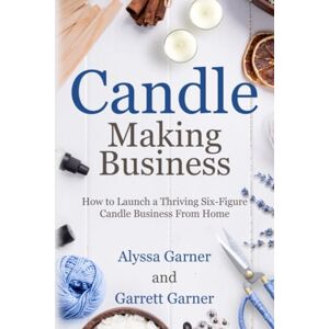 Garner, Alyssa Candle Making Business: How to Launch a Thriving Six-Figure Candle Business from Home (Start a Craft Business) Garner, Alyssa Candle Making Business: How to Launch a Thriving Six-Figure Candle Business from Home (Start a Craft Business)