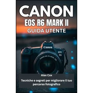 Cox, Alex CANON EOS R6 MARK II GUIDA UTENTE: Tecniche e segreti per migliorare il tuo percorso fotografico Cox, Alex CANON EOS R6 MARK II GUIDA UTENTE: Tecniche e segreti per migliorare il tuo percorso fotografico
