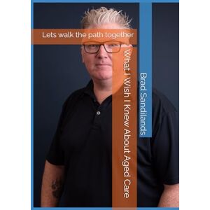 Sandilands, Mr Brad What I Wish I Knew About Aged Care: Lets walk the path together Sandilands, Mr Brad What I Wish I Knew About Aged Care: Lets walk the path together
