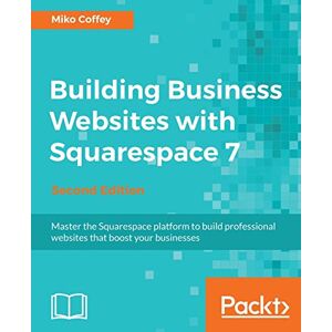 Coffey, Tiffanie Miko Building Business Websites with Squarespace 7: Master the Squarespace platform to build professional websites that boost your businesses, 2nd Edition Coffey, Tiffanie Miko Building Business Websites with Squarespace 7: Master the Squarespace platform to build professional websites that boost your businesses, 2nd Edition