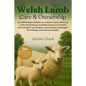 CLARK, JACKIE WELSH-LAMM-PFLEGE & HALTUNG: Der vollständige Leitfaden zur Aufzucht, Zucht, Fütterung und Bewirtschaftung von Welsh-Lämmern für Gewinn, ... Strategien für Anfänger und erfahrene Schäfer CLARK, JACKIE WELSH-LAMM-PFLEGE & HALTUNG: Der vollständige Leitfaden zur Aufzucht, Zucht, Fütterung und Bewirtschaftung von Welsh-Lämmern für Gewinn, ... Strategien für Anfänger und erfahrene Schäfer