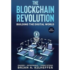 Kilheffer, Brian A. The Blockchain Revolution: Building the Digital World Kilheffer, Brian A. The Blockchain Revolution: Building the Digital World