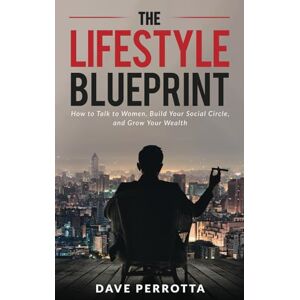 Perrotta, Dave The Lifestyle Blueprint: How to Talk to Women, Build Your Social Circle, and Grow Your Wealth: 4 Perrotta, Dave The Lifestyle Blueprint: How to Talk to Women, Build Your Social Circle, and Grow Your Wealth: 4