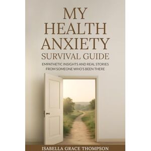 Thompson, Isabella Grace My Health Anxiety Survival Guide: Empathetic Insights and Real Stories from Someone Who’s Been There Thompson, Isabella Grace My Health Anxiety Survival Guide: Empathetic Insights and Real Stories from Someone Who’s Been There