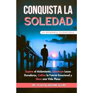 Aluri, Dr.Vijayalakshmi Conquista la Soledad: Supera el Aislamiento, Construye Lazos Duraderos, Cultiva la Fuerza Emocional y Lleva una Vida Plena Aluri, Dr.Vijayalakshmi Conquista la Soledad: Supera el Aislamiento, Construye Lazos Duraderos, Cultiva la Fuerza Emocional y Lleva una Vida Plena
