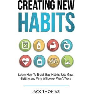 Thomas, Jack Creating New Habits: Learn How To Break Bad Habits, Use Goal Setting And Why Willpower Won't Work Thomas, Jack Creating New Habits: Learn How To Break Bad Habits, Use Goal Setting And Why Willpower Won't Work