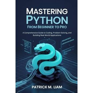 Liam, Patrick M. MASTERING PYTHON: FROM BEGINNER TO PRO: A Comprehensive Guide to Coding, Problem-Solving, and Building Real-World Applications Liam, Patrick M. MASTERING PYTHON: FROM BEGINNER TO PRO: A Comprehensive Guide to Coding, Problem-Solving, and Building Real-World Applications