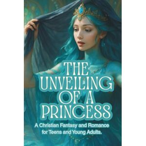 Kidd, Mary Louise The Unveiling of a Princess: A Christian Fantasy and Romance for Teens and Young Adults Kidd, Mary Louise The Unveiling of a Princess: A Christian Fantasy and Romance for Teens and Young Adults