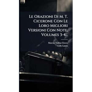 Cicero, Marcus Tullius Le Orazioni Di M. T. Cicerone Con Le Loro Migliori Versioni Con Note, Volumes 3-4... Cicero, Marcus Tullius Le Orazioni Di M. T. Cicerone Con Le Loro Migliori Versioni Con Note, Volumes 3-4...
