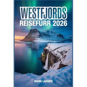 LARSEN, MARK WESTFJORDE REISEFÜHRER 2026: Entdecken Sie unberührte isländische Landschaften, zerklüftete Küsten, versteckte Schätze und authentische nordische Kultur LARSEN, MARK WESTFJORDE REISEFÜHRER 2026: Entdecken Sie unberührte isländische Landschaften, zerklüftete Küsten, versteckte Schätze und authentische nordische Kultur