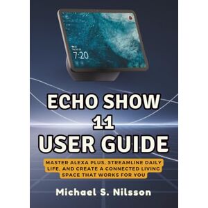 Nilsson, Michael S. ECHO SHOW 11 USER GUIDE The Heart of a Smarter Home: Master Alexa Plus, Streamline Daily Life, and Create a Connected Living Space That Works for You Nilsson, Michael S. ECHO SHOW 11 USER GUIDE The Heart of a Smarter Home: Master Alexa Plus, Streamline Daily Life, and Create a Connected Living Space That Works for You