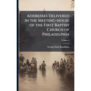 Boardman, George Dana 1828-1903 Addresses Delivered in the Meeting-house of the First Baptist Church of Philadelphia Boardman, George Dana 1828-1903 Addresses Delivered in the Meeting-house of the First Baptist Church of Philadelphia
