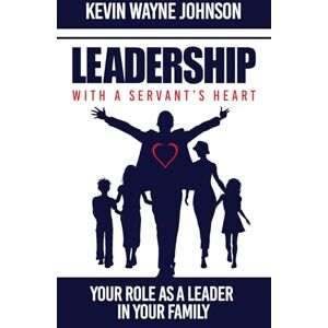 Johnson, Kevin Wayne Leadership with a Servant's Heart: Your Role as a Leader in Your Family: 3 Johnson, Kevin Wayne Leadership with a Servant's Heart: Your Role as a Leader in Your Family: 3