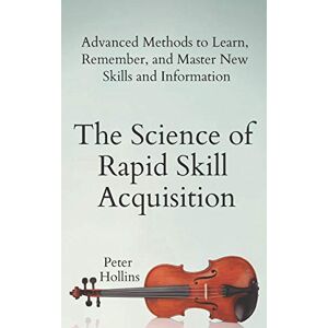 Hollins, Peter The Science of Rapid Skill Acquisition: Advanced Methods to Learn, Remember, and Master New Skills and Information (Learning how to Learn) Hollins, Peter The Science of Rapid Skill Acquisition: Advanced Methods to Learn, Remember, and Master New Skills and Information (Learning how to Learn)
