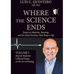 Quintero MD PhD, Luis C Where the Science Ends: Life Lessons from the Edge of Medicine: Volume I Beyond Medicine: Collected Essays on the Art of Healing Quintero MD PhD, Luis C Where the Science Ends: Life Lessons from the Edge of Medicine: Volume I Beyond Medicine: Collected Essays on the Art of Healing