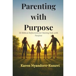 Nyandoro-Kunzvi, Karen Parenting with Purpose: 50 Biblical Reflections for Raising Kids with Purpose Nyandoro-Kunzvi, Karen Parenting with Purpose: 50 Biblical Reflections for Raising Kids with Purpose