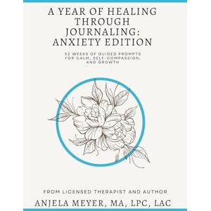 Meyer, Anjela A Year of Healing Through Journaling: Anxiety Edition: 52 Weeks of Guided Prompts for Calm, Self-Compassion, and Growth Meyer, Anjela A Year of Healing Through Journaling: Anxiety Edition: 52 Weeks of Guided Prompts for Calm, Self-Compassion, and Growth