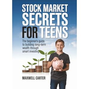 Carter, Maxwell Stock Market Secrets for Teens: The Beginner’s Guide to Building Long-Term Wealth Through Smart Investing Carter, Maxwell Stock Market Secrets for Teens: The Beginner’s Guide to Building Long-Term Wealth Through Smart Investing