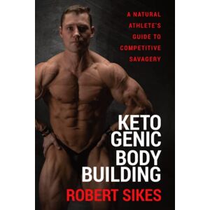 Sikes, Robert Ketogenic Bodybuilding: A Natural Athlete’s Guide to Competitive Savagery Sikes, Robert Ketogenic Bodybuilding: A Natural Athlete’s Guide to Competitive Savagery