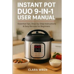 Wren, Clara Instant Pot Duo 9-in-1 User Manual: Essential Tips, Step-by-Step Instructions & Easy Recipes for Beginners Wren, Clara Instant Pot Duo 9-in-1 User Manual: Essential Tips, Step-by-Step Instructions & Easy Recipes for Beginners