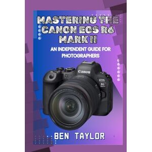 Taylor MASTERING THE CANON EOS R6 MARK II: AN INDEPENDENT GUIDE FOR PHOTOGRAPHERS Taylor MASTERING THE CANON EOS R6 MARK II: AN INDEPENDENT GUIDE FOR PHOTOGRAPHERS