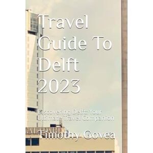 Govea, Timothy Travel Guide To Delft 2023: Discovering Delft: Your Ultimate Travel Companion Govea, Timothy Travel Guide To Delft 2023: Discovering Delft: Your Ultimate Travel Companion