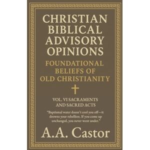 Castor, A a Christian Biblical Advisory Opinions: Foundational Beliefs of Old Christianity VOL. VI SACRAMENTS AND SACRED ACTS: 6 Castor, A a Christian Biblical Advisory Opinions: Foundational Beliefs of Old Christianity VOL. VI SACRAMENTS AND SACRED ACTS: 6