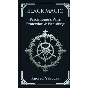 Yahodka, Andrew Black Magic: Practitioner's Path. Protection & Banishing (Black Magic: Practical Guide from Beginner to Master) Yahodka, Andrew Black Magic: Practitioner's Path. Protection & Banishing (Black Magic: Practical Guide from Beginner to Master)