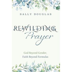 Douglas, Sally Rewilding Prayer: God Beyond Gender, Faith Beyond Formulas Douglas, Sally Rewilding Prayer: God Beyond Gender, Faith Beyond Formulas