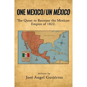 Angel Gutiérrez, José One Mexico/Un México: The Quest to Recreate the Mexican Empire of 1822. Angel Gutiérrez, José One Mexico/Un México: The Quest to Recreate the Mexican Empire of 1822.