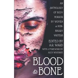 Ward, A.R. Blood & Bone: An Anthology of Body Horror by Women and Non-Binary Writers Ward, A.R. Blood & Bone: An Anthology of Body Horror by Women and Non-Binary Writers