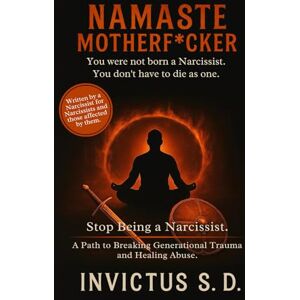 S.D., Invictus Namaste Motherf*cker You Were Not Born a Narcissist. You Don't Have to Die As One: Stop Being a Narcissist. A Path to Breaking Generational Trauma and Healing Abuse. S.D., Invictus Namaste Motherf*cker You Were Not Born a Narcissist. You Don't Have to Die As One: Stop Being a Narcissist. A Path to Breaking Generational Trauma and Healing Abuse.