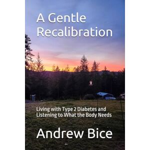 Bice, Andrew D A Gentle Recalibration: Living with Type 2 Diabetes and Listening to What the Body Needs Bice, Andrew D A Gentle Recalibration: Living with Type 2 Diabetes and Listening to What the Body Needs