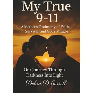 D. Sorrell, Debra My True 9-11: "A Mother’s Testimony of Faith, Survival, and God’s Miracle D. Sorrell, Debra My True 9-11: "A Mother’s Testimony of Faith, Survival, and God’s Miracle