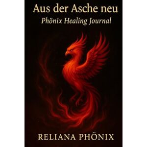 Phönix, Reliana Aus der Asche neu Phönix Healing Journal: Ein Raum das mehr fühlt als es spricht Phönix, Reliana Aus der Asche neu Phönix Healing Journal: Ein Raum das mehr fühlt als es spricht