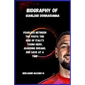Maximo M, Benjamin BIOGRAPHY OF Gianluigi Donnarumma: Fearless Between the Posts: The Rise of Italy’s Young Hero, Guarding Dreams, One Save at a Time Maximo M, Benjamin BIOGRAPHY OF Gianluigi Donnarumma: Fearless Between the Posts: The Rise of Italy’s Young Hero, Guarding Dreams, One Save at a Time