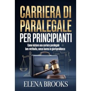 Brooks, Elena CARRIERA DI PARALEGALE PER PRINCIPIANTI: Come iniziare una carriera paralegale ben retribuita, senza laurea in giurispruldenza Brooks, Elena CARRIERA DI PARALEGALE PER PRINCIPIANTI: Come iniziare una carriera paralegale ben retribuita, senza laurea in giurispruldenza