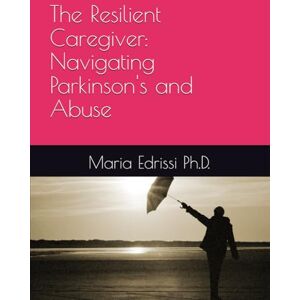 Edrissi Ph.D., Maria The Resilient Caregiver: Navigating Parkinson's and Abuse Edrissi Ph.D., Maria The Resilient Caregiver: Navigating Parkinson's and Abuse
