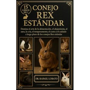 Lobato, Dr. Rafael CONEJO REX ESTÁNDAR: Domina el arte de la alimentación, el alojamiento, el aseo, la cría, el temperamento, el costo y el cuidado a largo plazo de los conejos Rex estándar Lobato, Dr. Rafael CONEJO REX ESTÁNDAR: Domina el arte de la alimentación, el alojamiento, el aseo, la cría, el temperamento, el costo y el cuidado a largo plazo de los conejos Rex estándar