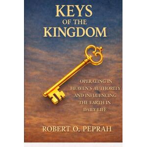Peprah, Robert O KEYS OF THE KINGDOM: Operating in Heaven’s Authority and Influencing the Earth in Daily Life Peprah, Robert O KEYS OF THE KINGDOM: Operating in Heaven’s Authority and Influencing the Earth in Daily Life