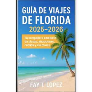 Lopez, Fay I. Guía de viajes de Florida 2025-2026: Tu compañero completo de playas, atracciones, comida y aventuras Lopez, Fay I. Guía de viajes de Florida 2025-2026: Tu compañero completo de playas, atracciones, comida y aventuras