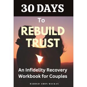 Amon MacKay, Harold 30 Days to Rebuild Trust: An Infidelity Recovery Workbook for Couples Amon MacKay, Harold 30 Days to Rebuild Trust: An Infidelity Recovery Workbook for Couples