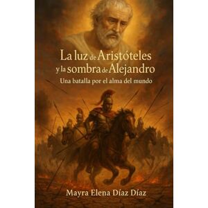 Diaz Diaz, Mayra Elena La Luz de Aristóteles y la Sombra de Alejandro.: Una Batalla por el Alma del Mundo. Diaz Diaz, Mayra Elena La Luz de Aristóteles y la Sombra de Alejandro.: Una Batalla por el Alma del Mundo.