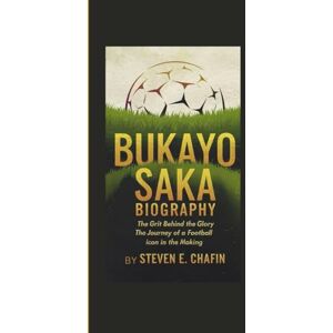 E. Chafin, Steven BUKAYO SAKA BIOGRAPHY: The Grit Behind the Glory The Journey of a Football Icon in the Making E. Chafin, Steven BUKAYO SAKA BIOGRAPHY: The Grit Behind the Glory The Journey of a Football Icon in the Making
