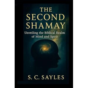 Sayles, S C THE SECOND SHAMAY: Unveiling the Biblical realm of Mind and Spirit Sayles, S C THE SECOND SHAMAY: Unveiling the Biblical realm of Mind and Spirit