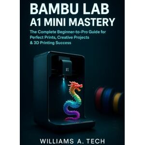 A. Tech, Williams BAMBU LAB A1 MINI MASTERY: The Complete Beginner-to-Pro Guide for Perfect Prints, Creative Projects & 3D Printing Success A. Tech, Williams BAMBU LAB A1 MINI MASTERY: The Complete Beginner-to-Pro Guide for Perfect Prints, Creative Projects & 3D Printing Success